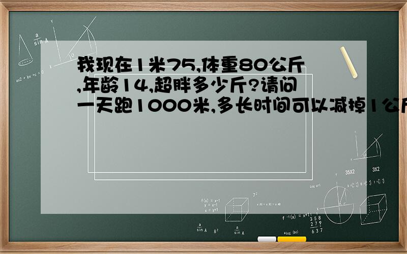 我现在1米75,体重80公斤,年龄14,超胖多少斤?请问一天跑1000米,多长时间可以减掉1公斤?