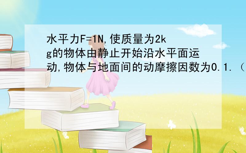 水平力F=1N,使质量为2kg的物体由静止开始沿水平面运动,物体与地面间的动摩擦因数为0.1.（g取10N/kg)