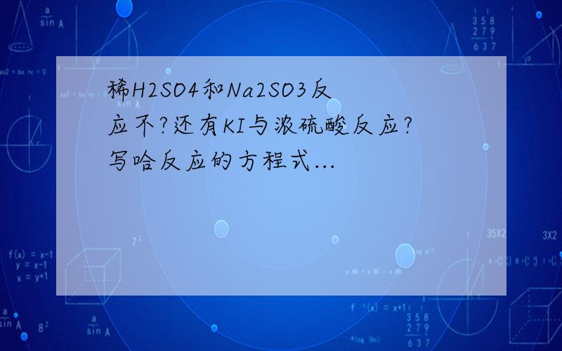 稀H2SO4和Na2SO3反应不?还有KI与浓硫酸反应?写哈反应的方程式...