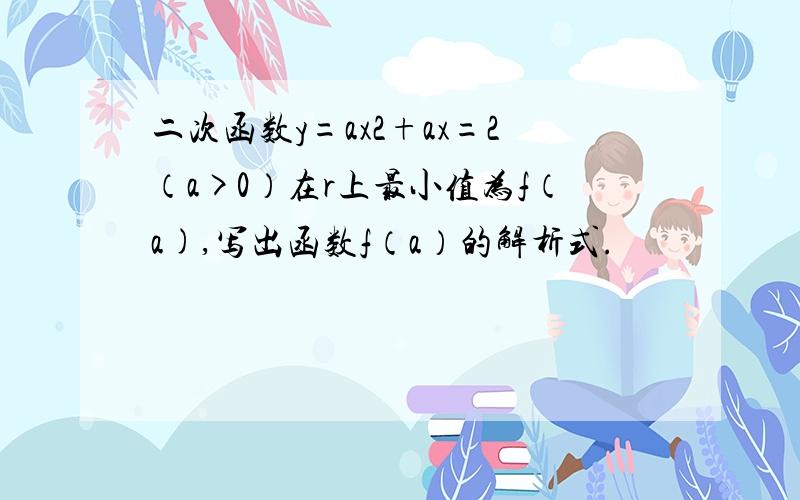 二次函数y=ax2+ax=2（a>0）在r上最小值为f（a),写出函数f（a）的解析式.