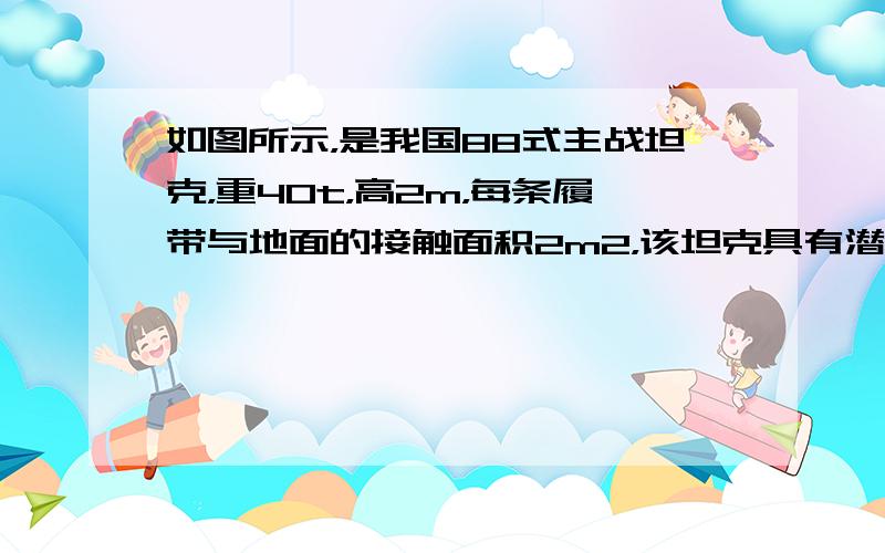 如图所示，是我国88式主战坦克，重40t，高2m，每条履带与地面的接触面积2m2，该坦克具有潜渡功能（g取10N/kg）