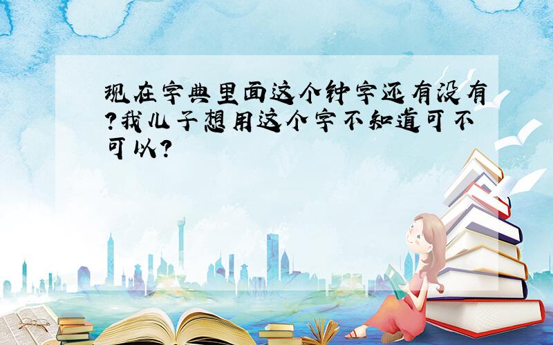 现在字典里面这个钟字还有没有?我儿子想用这个字不知道可不可以?