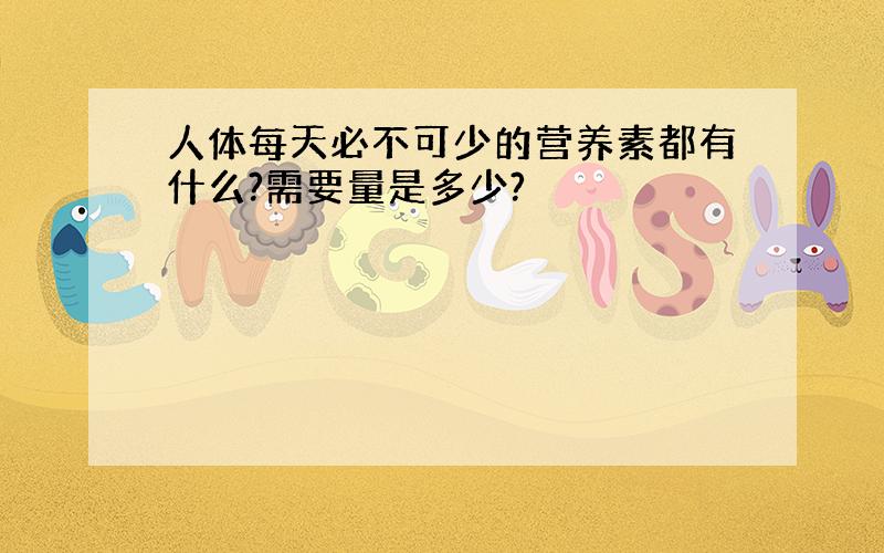 人体每天必不可少的营养素都有什么?需要量是多少?