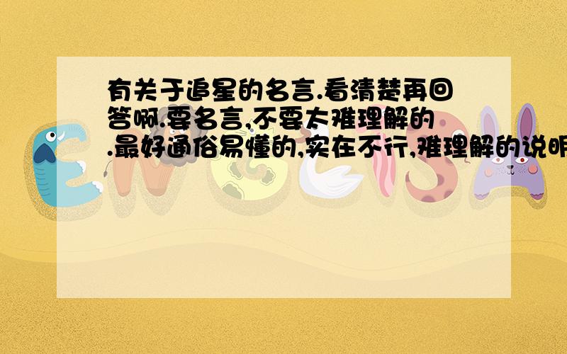 有关于追星的名言.看清楚再回答啊.要名言,不要太难理解的.最好通俗易懂的,实在不行,难理解的说明一下.也可以写对追星的看