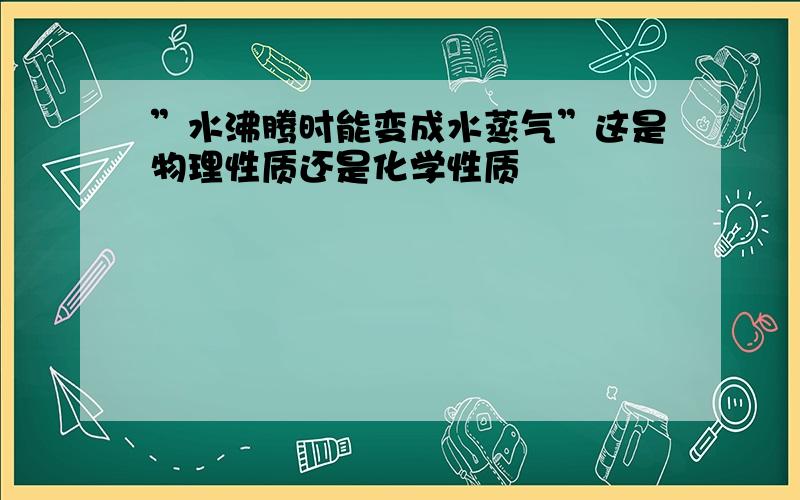 ”水沸腾时能变成水蒸气”这是物理性质还是化学性质