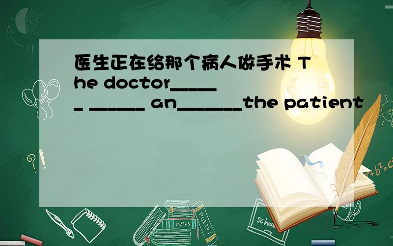 医生正在给那个病人做手术 The doctor______ ______ an_______the patient