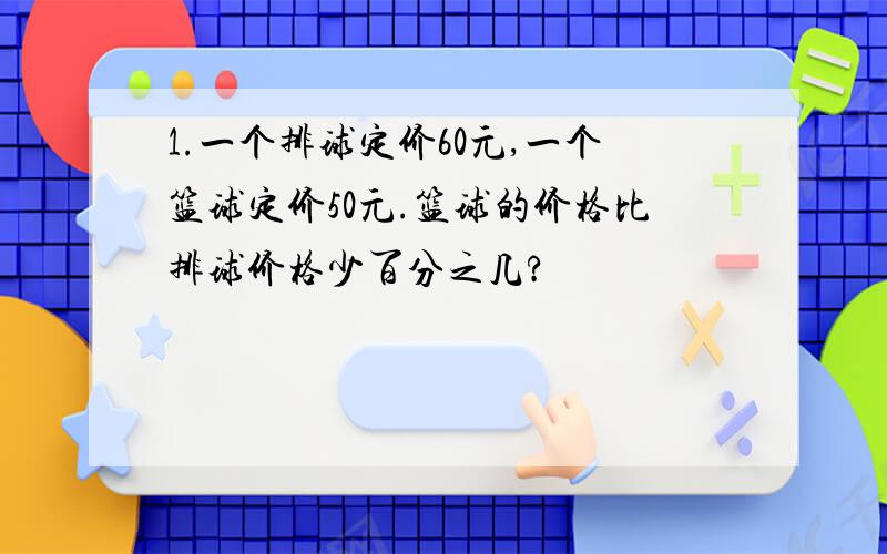 1.一个排球定价60元,一个篮球定价50元.篮球的价格比排球价格少百分之几?