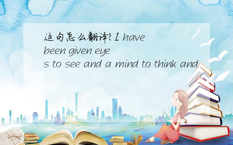 这句怎么翻译?I have been given eyes to see and a mind to think and