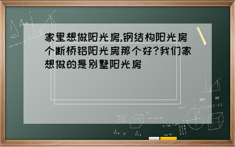 家里想做阳光房,钢结构阳光房个断桥铝阳光房那个好?我们家想做的是别墅阳光房