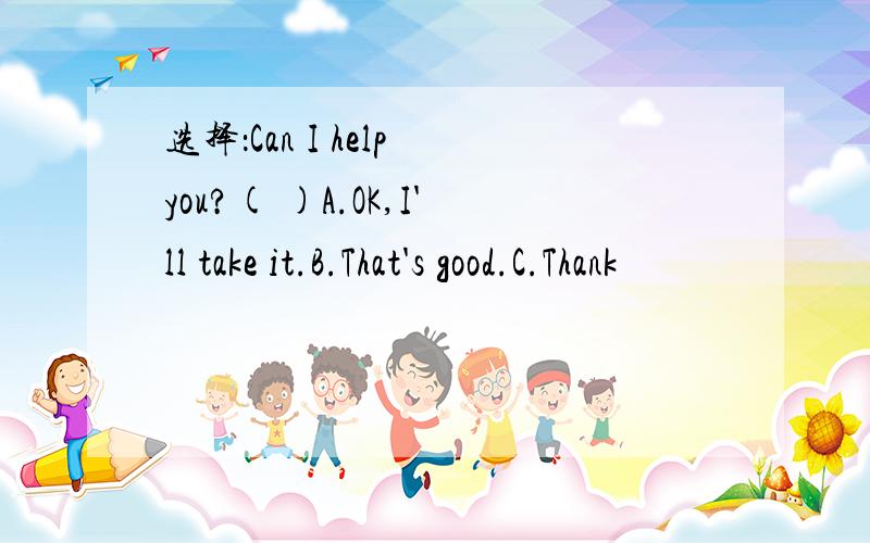 选择：Can I help you?( )A.OK,I'll take it.B.That's good.C.Thank