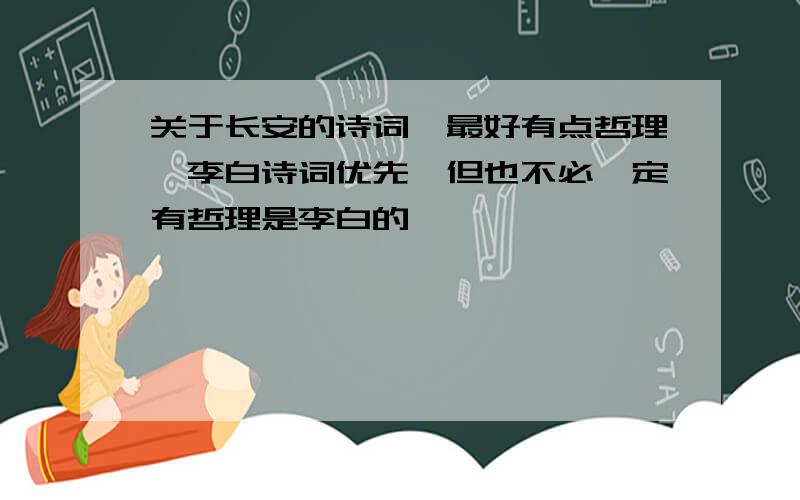 关于长安的诗词,最好有点哲理,李白诗词优先,但也不必一定有哲理是李白的,