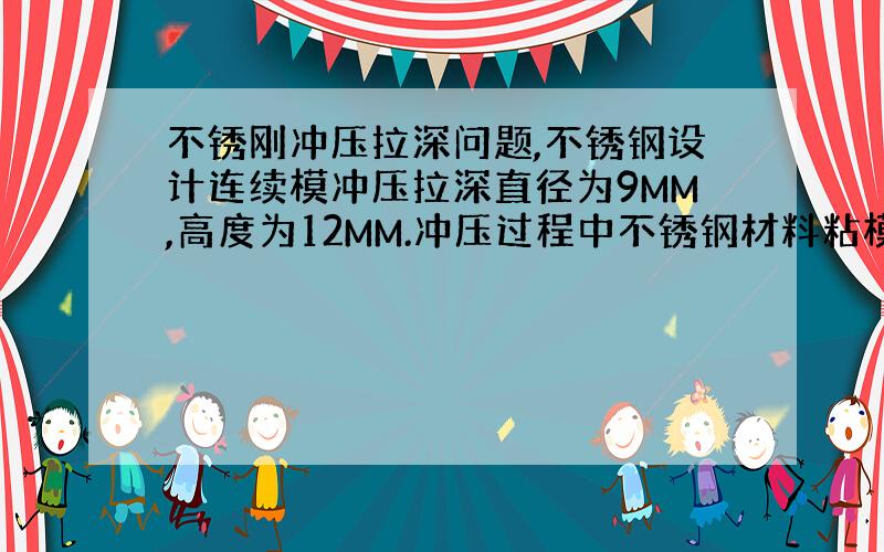 不锈刚冲压拉深问题,不锈钢设计连续模冲压拉深直径为9MM,高度为12MM.冲压过程中不锈钢材料粘模,难以脱落,产品容易破