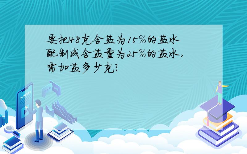 要把48克含盐为15%的盐水配制成含盐量为25%的盐水,需加盐多少克?