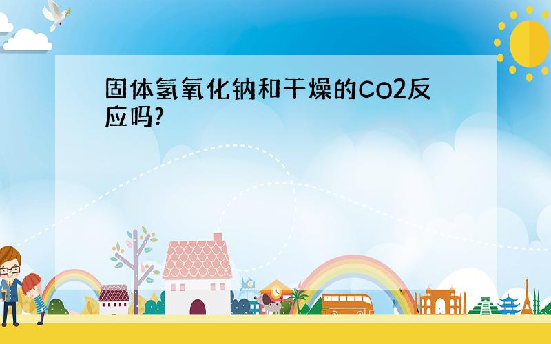 固体氢氧化钠和干燥的CO2反应吗?