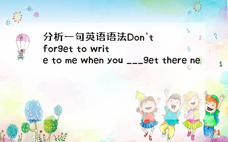 分析一句英语语法Don't forget to write to me when you ___get there ne