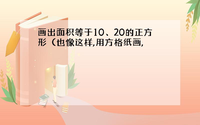 画出面积等于10、20的正方形（也像这样,用方格纸画,