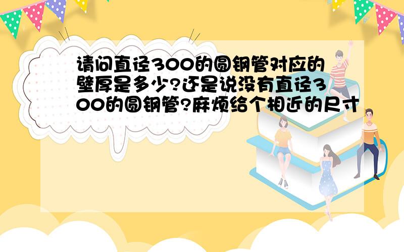 请问直径300的圆钢管对应的壁厚是多少?还是说没有直径300的圆钢管?麻烦给个相近的尺寸