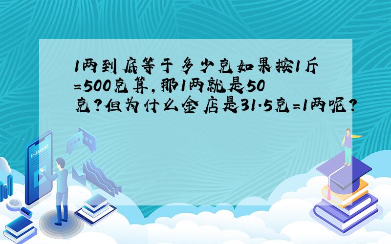 1两到底等于多少克如果按1斤=500克算,那1两就是50克?但为什么金店是31.5克=1两呢?