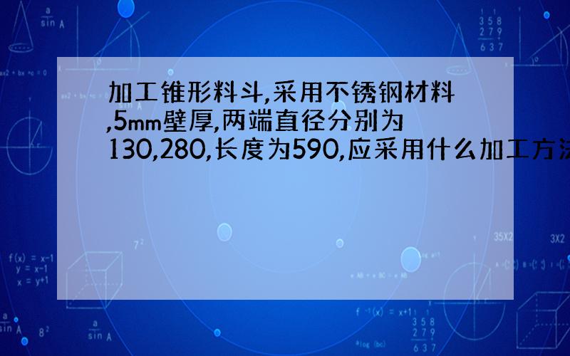 加工锥形料斗,采用不锈钢材料,5mm壁厚,两端直径分别为130,280,长度为590,应采用什么加工方法和设备