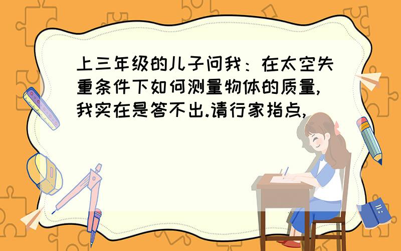 上三年级的儿子问我：在太空失重条件下如何测量物体的质量,我实在是答不出.请行家指点,