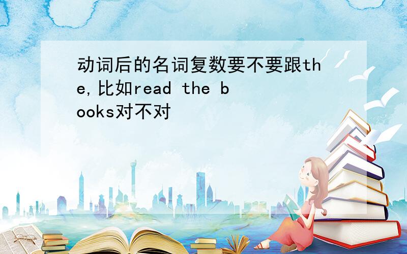 动词后的名词复数要不要跟the,比如read the books对不对