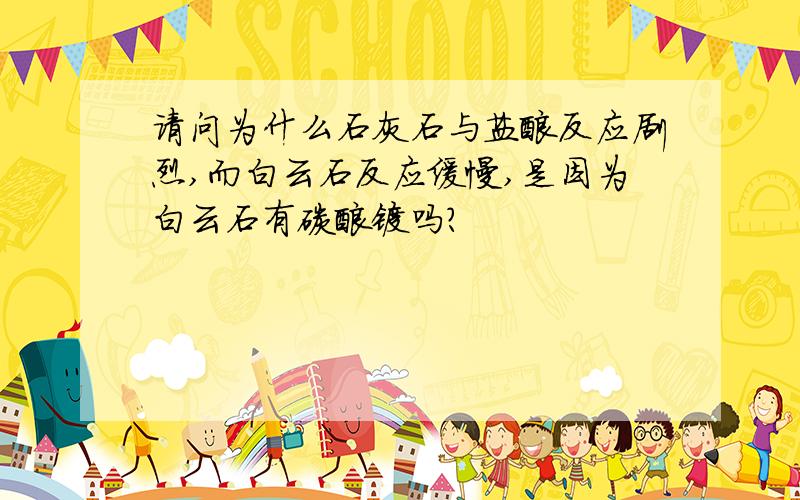 请问为什么石灰石与盐酸反应剧烈,而白云石反应缓慢,是因为白云石有碳酸镁吗?