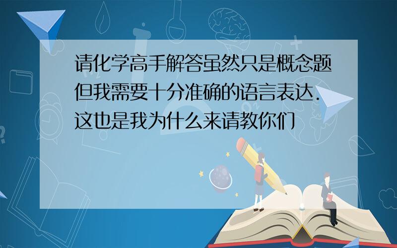 请化学高手解答虽然只是概念题但我需要十分准确的语言表达.这也是我为什么来请教你们