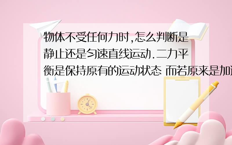 物体不受任何力时,怎么判断是静止还是匀速直线运动.二力平衡是保持原有的运动状态 而若原来是加速后来