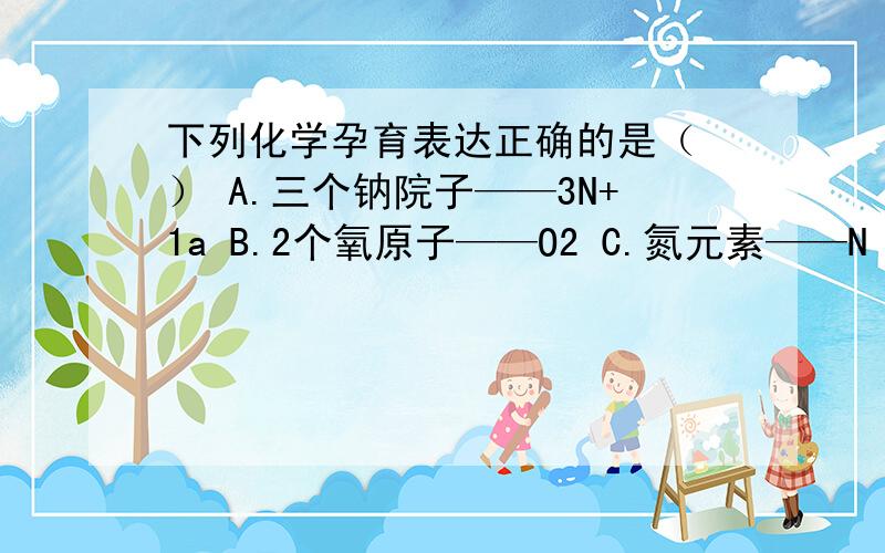 下列化学孕育表达正确的是（ ） A.三个钠院子——3N+1a B.2个氧原子——O2 C.氮元素——N D.1个铜原子C