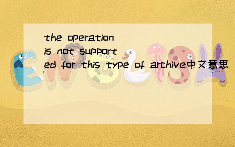 the operation is not supported for this type of archive中文意思