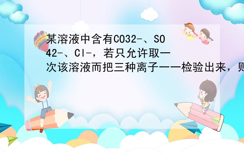 某溶液中含有CO32-、SO42-、Cl-，若只允许取一次该溶液而把三种离子一一检验出来，则：（各空均填化学式）