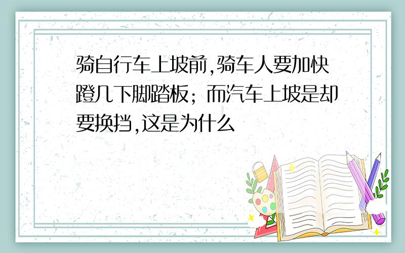 骑自行车上坡前,骑车人要加快蹬几下脚踏板；而汽车上坡是却要换挡,这是为什么