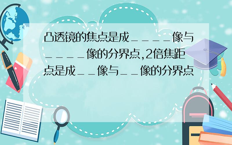 凸透镜的焦点是成____像与____像的分界点,2倍焦距点是成__像与__像的分界点