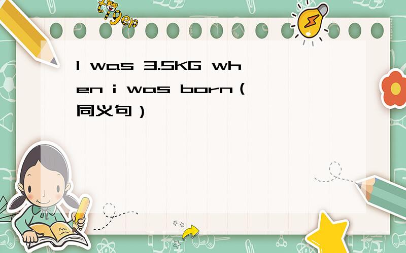 I was 3.5KG when i was born（同义句）