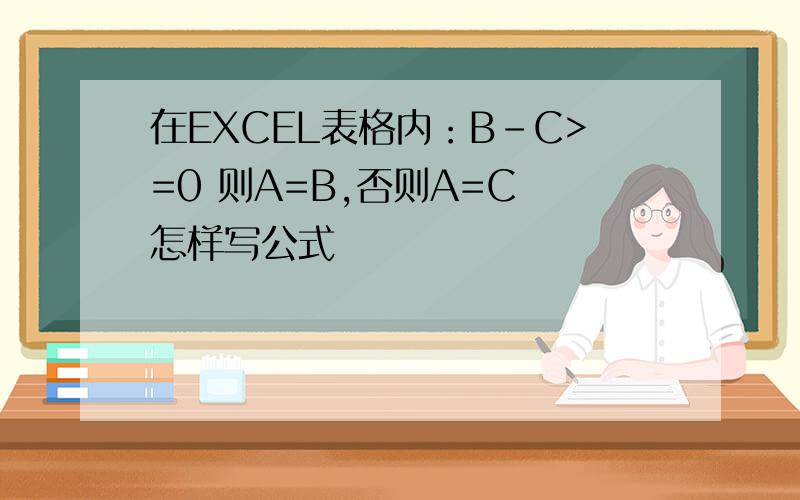 在EXCEL表格内：B-C>=0 则A=B,否则A=C 怎样写公式