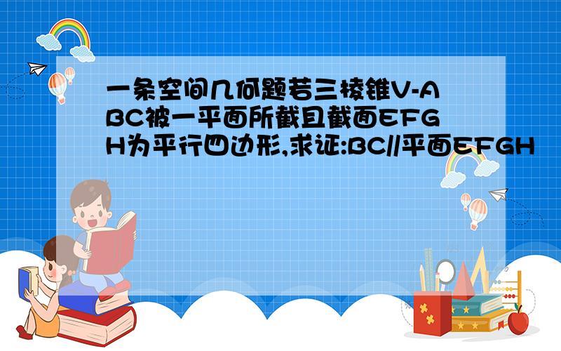 一条空间几何题若三棱锥V-ABC被一平面所截且截面EFGH为平行四边形,求证:BC//平面EFGH