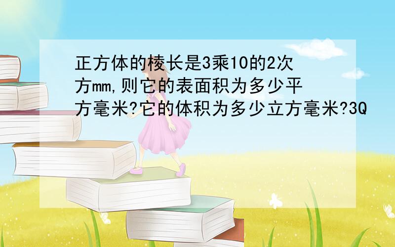 正方体的棱长是3乘10的2次方mm,则它的表面积为多少平方毫米?它的体积为多少立方毫米?3Q