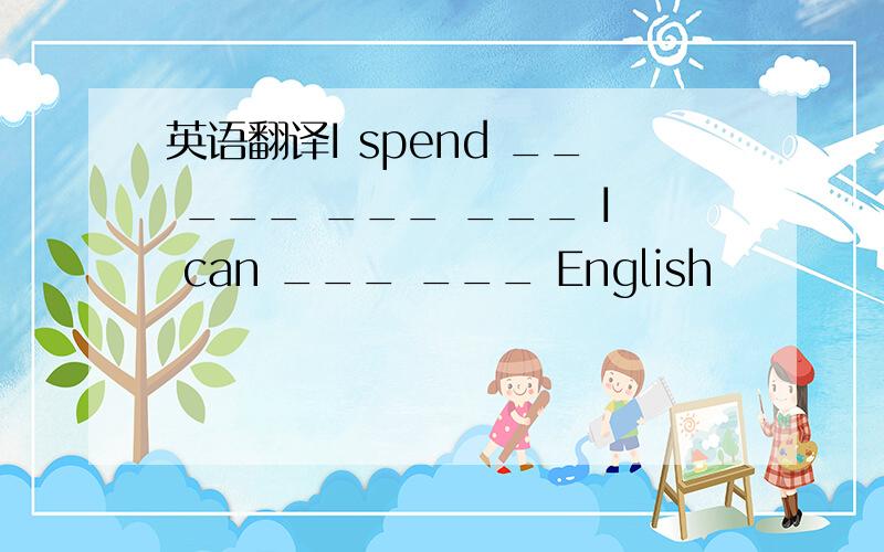 英语翻译I spend __ ___ ___ ___ I can ___ ___ English