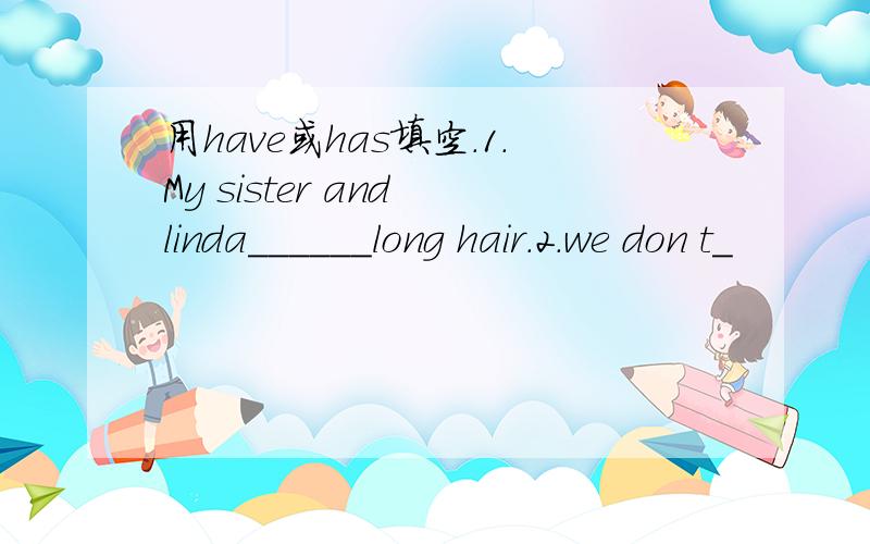 用have或has填空.1.My sister and linda______long hair.2.we don t_