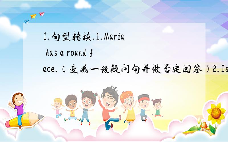 I.句型转换.1.Maria has a round face.（变为一般疑问句并做否定回答）2.Is that a b