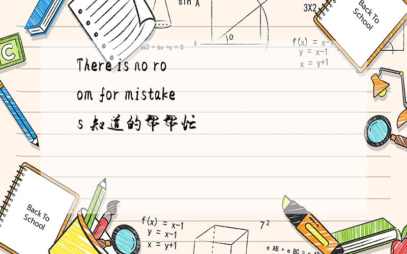 There is no room for mistakes 知道的帮帮忙