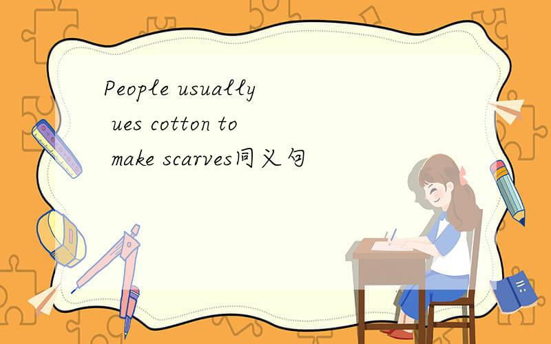 People usually ues cotton to make scarves同义句