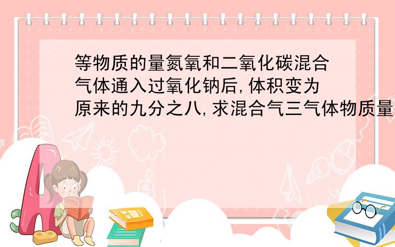 等物质的量氮氧和二氧化碳混合气体通入过氧化钠后,体积变为原来的九分之八,求混合气三气体物质量比