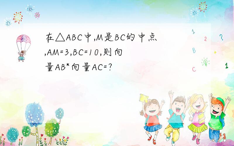 在△ABC中,M是BC的中点,AM=3,BC=10,则向量AB*向量AC=?