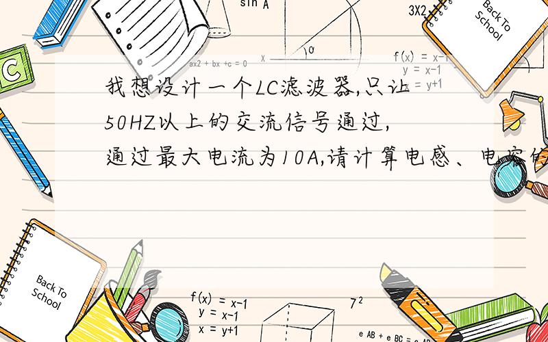 我想设计一个LC滤波器,只让50HZ以上的交流信号通过,通过最大电流为10A,请计算电感、电容的参数选择?