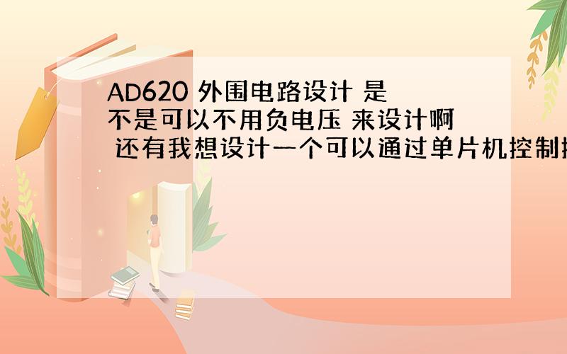 AD620 外围电路设计 是不是可以不用负电压 来设计啊 还有我想设计一个可以通过单片机控制接入电阻大小的电