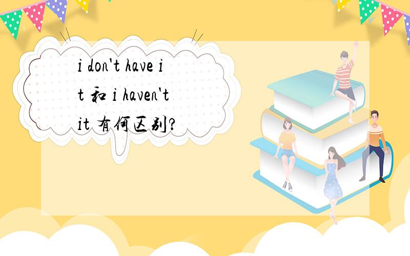 i don't have it 和 i haven't it 有何区别?