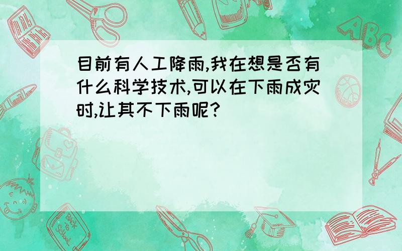 目前有人工降雨,我在想是否有什么科学技术,可以在下雨成灾时,让其不下雨呢?