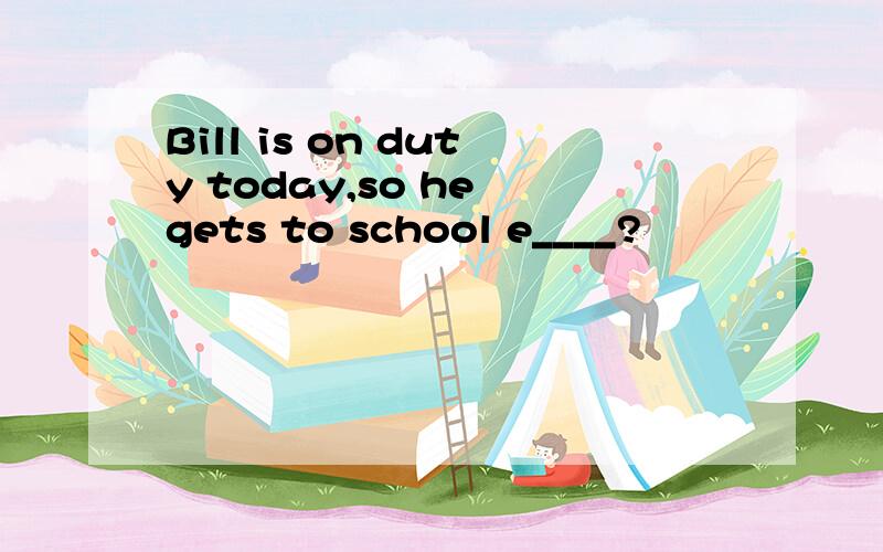 Bill is on duty today,so he gets to school e____?