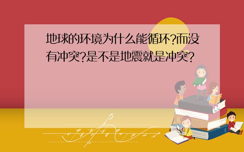 地球的环境为什么能循环?而没有冲突?是不是地震就是冲突?